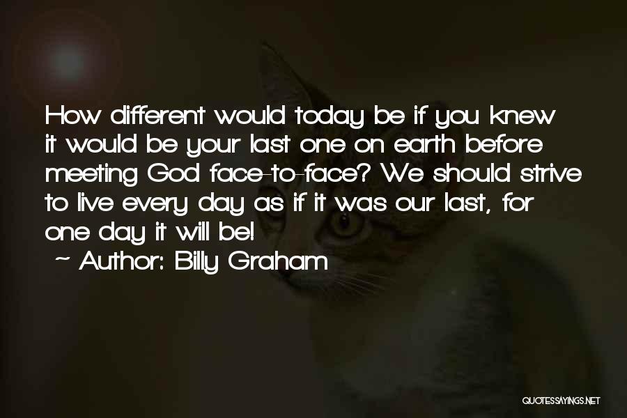 Billy Graham Quotes: How Different Would Today Be If You Knew It Would Be Your Last One On Earth Before Meeting God Face-to-face?