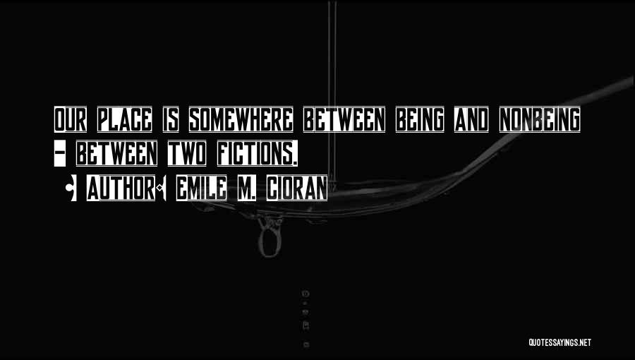 Emile M. Cioran Quotes: Our Place Is Somewhere Between Being And Nonbeing - Between Two Fictions.