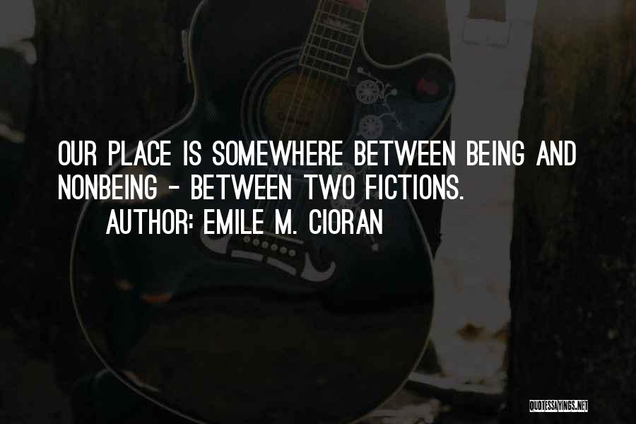 Emile M. Cioran Quotes: Our Place Is Somewhere Between Being And Nonbeing - Between Two Fictions.