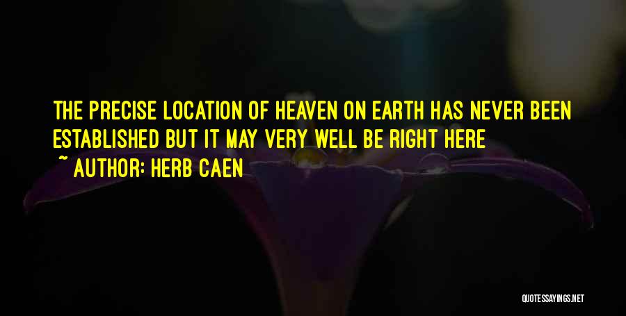 Herb Caen Quotes: The Precise Location Of Heaven On Earth Has Never Been Established But It May Very Well Be Right Here
