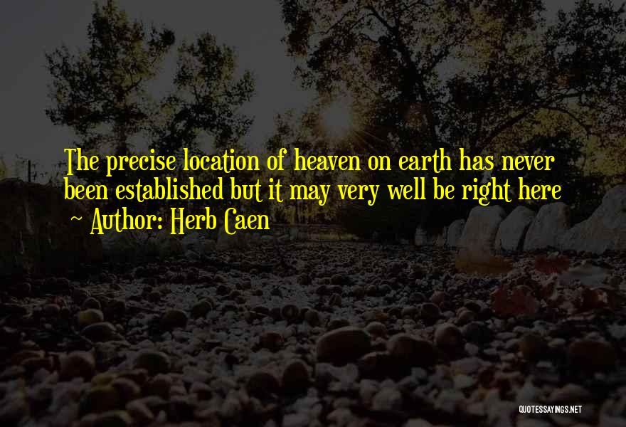 Herb Caen Quotes: The Precise Location Of Heaven On Earth Has Never Been Established But It May Very Well Be Right Here
