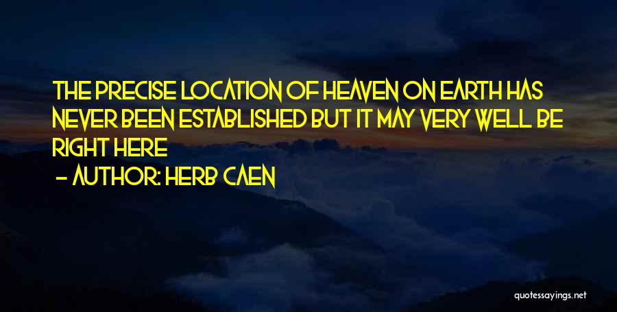 Herb Caen Quotes: The Precise Location Of Heaven On Earth Has Never Been Established But It May Very Well Be Right Here