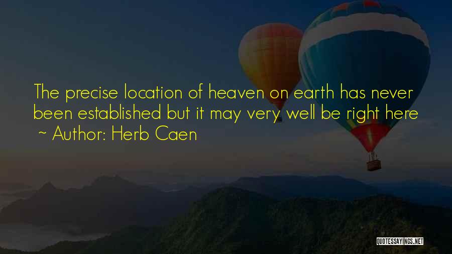 Herb Caen Quotes: The Precise Location Of Heaven On Earth Has Never Been Established But It May Very Well Be Right Here
