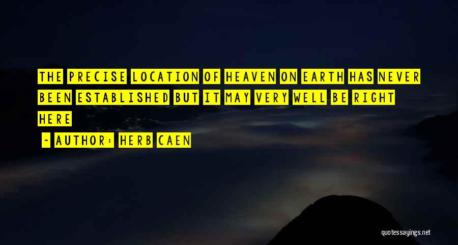 Herb Caen Quotes: The Precise Location Of Heaven On Earth Has Never Been Established But It May Very Well Be Right Here