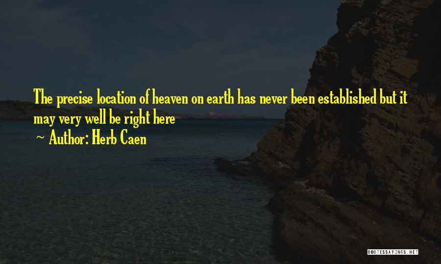 Herb Caen Quotes: The Precise Location Of Heaven On Earth Has Never Been Established But It May Very Well Be Right Here