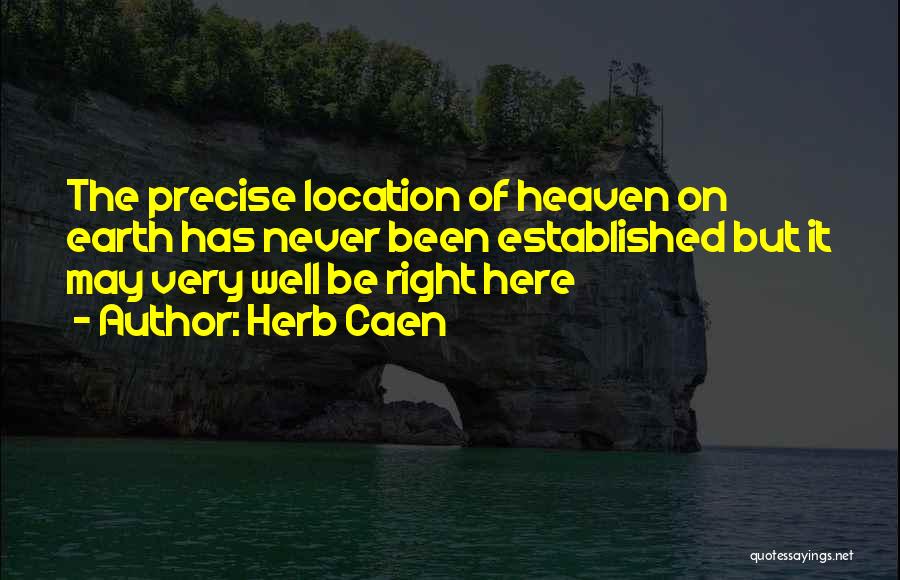 Herb Caen Quotes: The Precise Location Of Heaven On Earth Has Never Been Established But It May Very Well Be Right Here