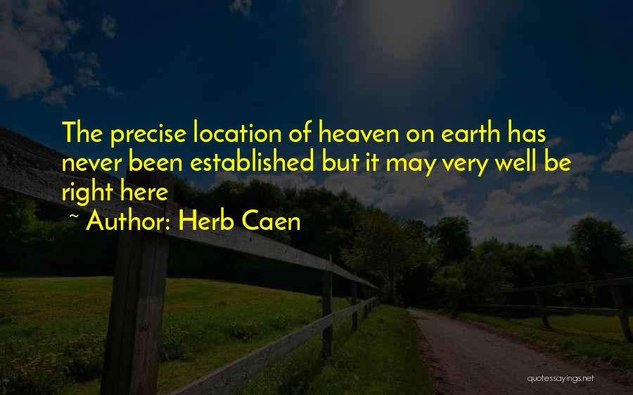 Herb Caen Quotes: The Precise Location Of Heaven On Earth Has Never Been Established But It May Very Well Be Right Here