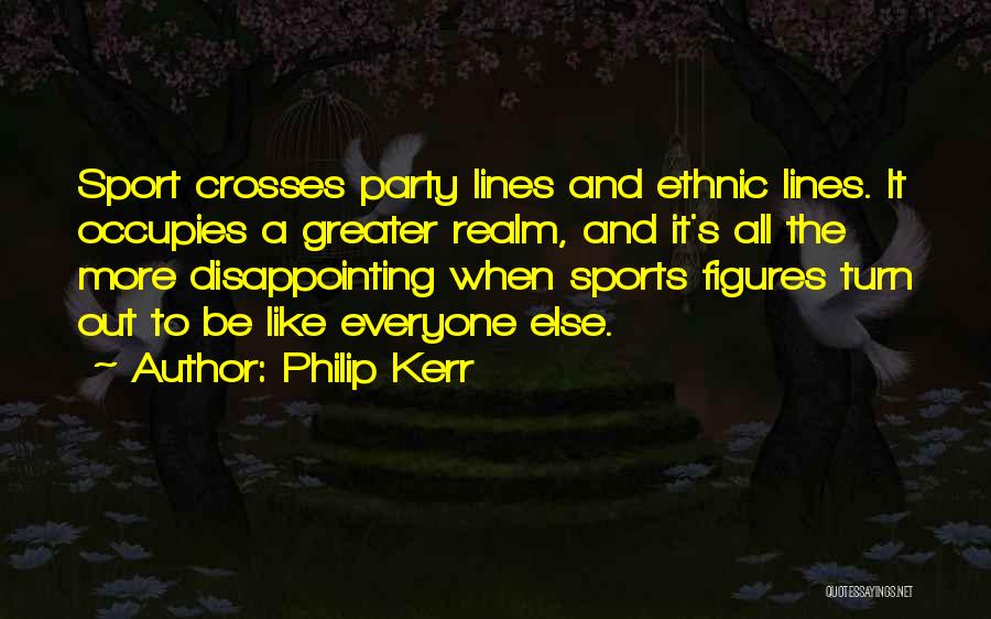 Philip Kerr Quotes: Sport Crosses Party Lines And Ethnic Lines. It Occupies A Greater Realm, And It's All The More Disappointing When Sports