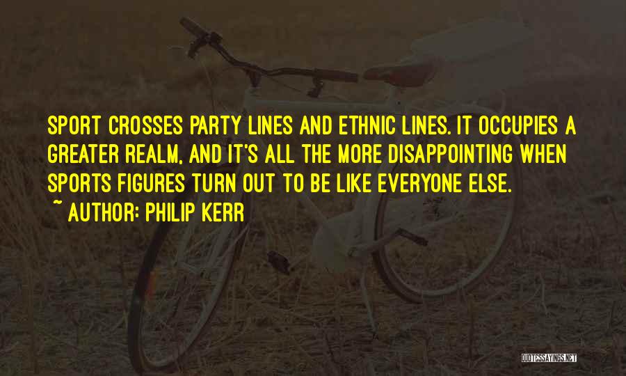 Philip Kerr Quotes: Sport Crosses Party Lines And Ethnic Lines. It Occupies A Greater Realm, And It's All The More Disappointing When Sports