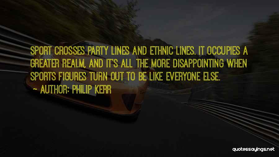 Philip Kerr Quotes: Sport Crosses Party Lines And Ethnic Lines. It Occupies A Greater Realm, And It's All The More Disappointing When Sports