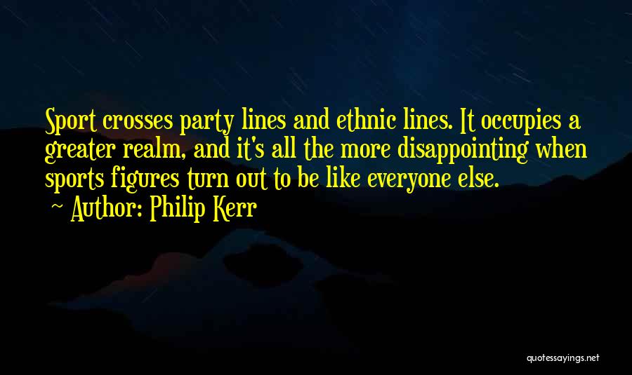 Philip Kerr Quotes: Sport Crosses Party Lines And Ethnic Lines. It Occupies A Greater Realm, And It's All The More Disappointing When Sports
