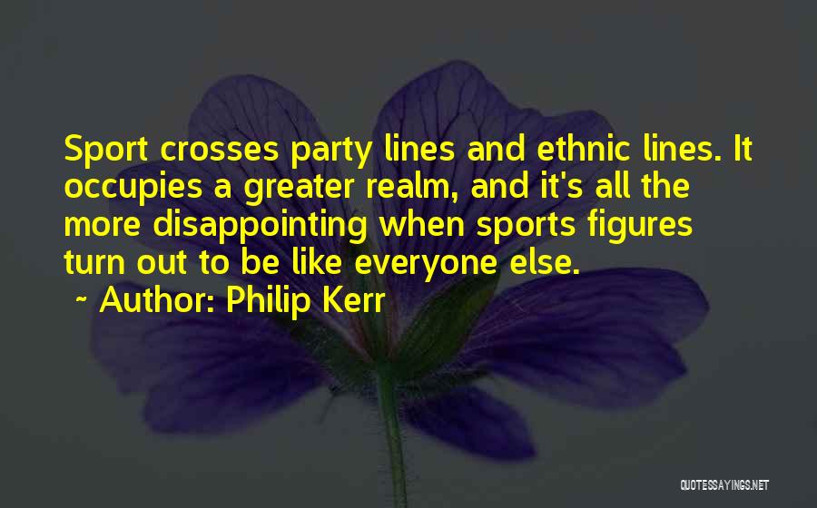 Philip Kerr Quotes: Sport Crosses Party Lines And Ethnic Lines. It Occupies A Greater Realm, And It's All The More Disappointing When Sports