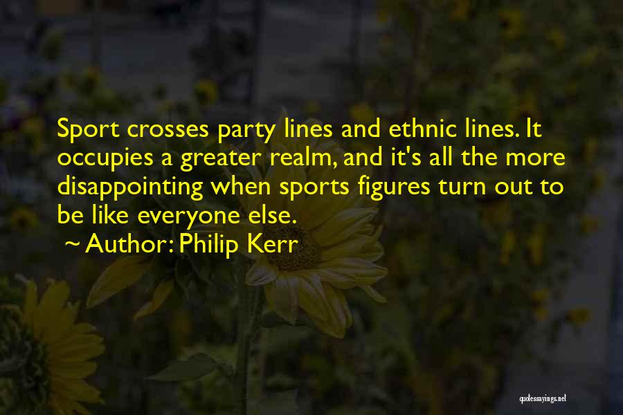 Philip Kerr Quotes: Sport Crosses Party Lines And Ethnic Lines. It Occupies A Greater Realm, And It's All The More Disappointing When Sports