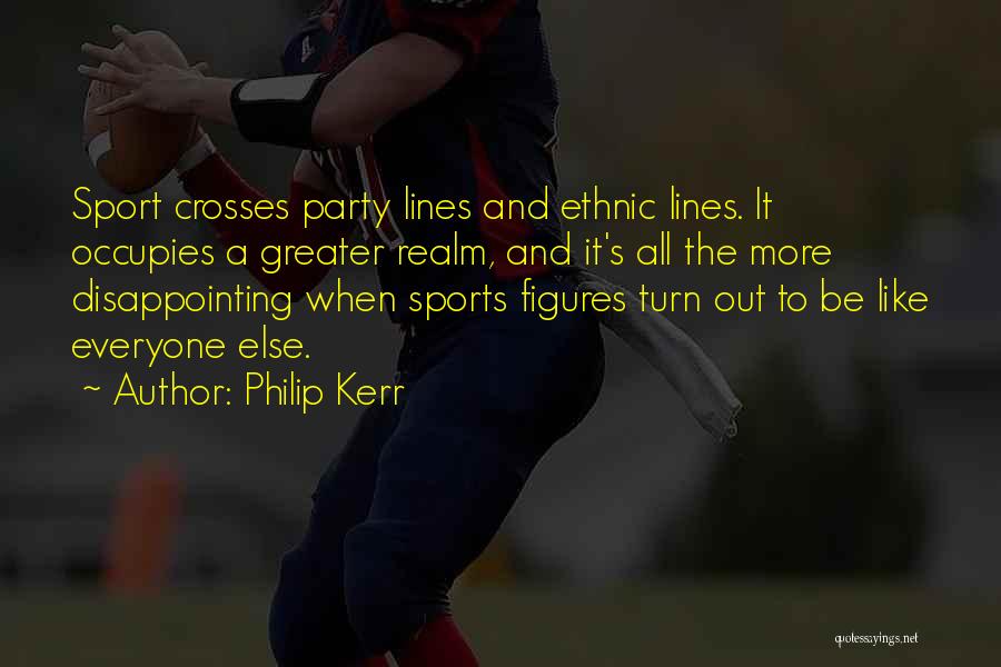 Philip Kerr Quotes: Sport Crosses Party Lines And Ethnic Lines. It Occupies A Greater Realm, And It's All The More Disappointing When Sports