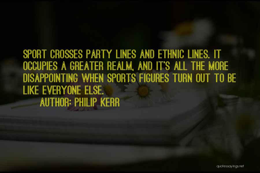Philip Kerr Quotes: Sport Crosses Party Lines And Ethnic Lines. It Occupies A Greater Realm, And It's All The More Disappointing When Sports