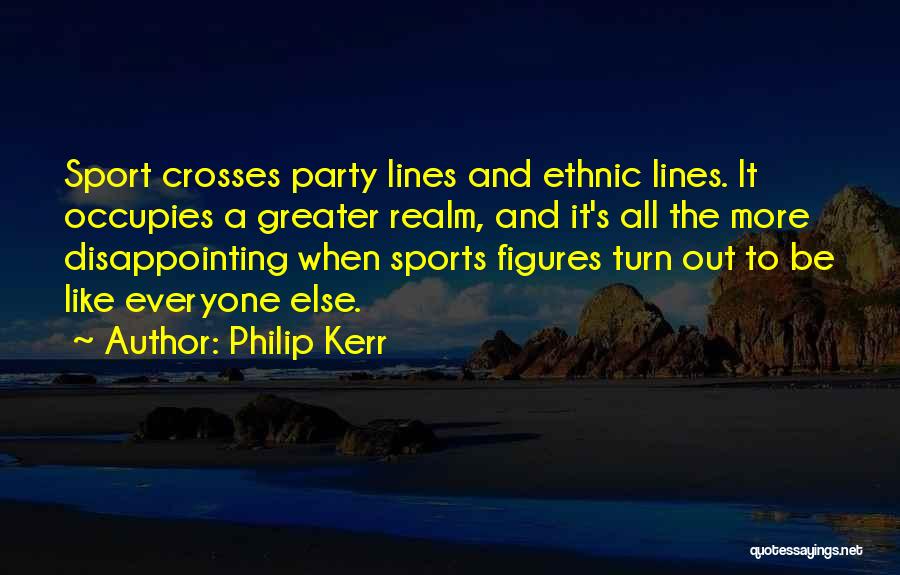 Philip Kerr Quotes: Sport Crosses Party Lines And Ethnic Lines. It Occupies A Greater Realm, And It's All The More Disappointing When Sports