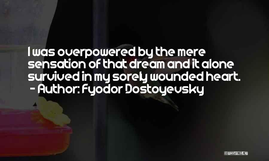 Fyodor Dostoyevsky Quotes: I Was Overpowered By The Mere Sensation Of That Dream And It Alone Survived In My Sorely Wounded Heart.