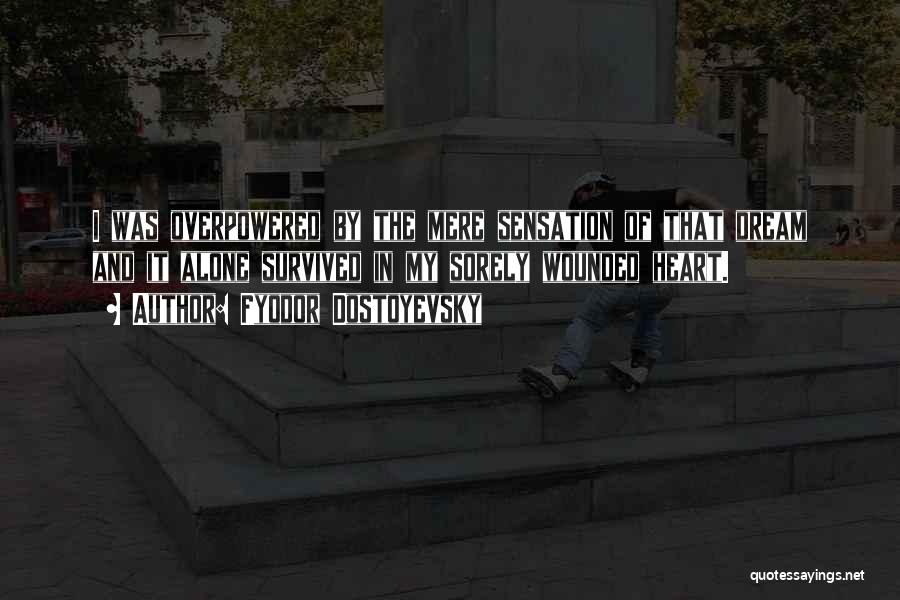 Fyodor Dostoyevsky Quotes: I Was Overpowered By The Mere Sensation Of That Dream And It Alone Survived In My Sorely Wounded Heart.