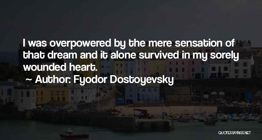 Fyodor Dostoyevsky Quotes: I Was Overpowered By The Mere Sensation Of That Dream And It Alone Survived In My Sorely Wounded Heart.