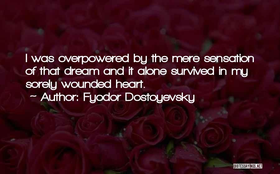 Fyodor Dostoyevsky Quotes: I Was Overpowered By The Mere Sensation Of That Dream And It Alone Survived In My Sorely Wounded Heart.