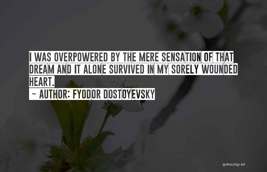 Fyodor Dostoyevsky Quotes: I Was Overpowered By The Mere Sensation Of That Dream And It Alone Survived In My Sorely Wounded Heart.