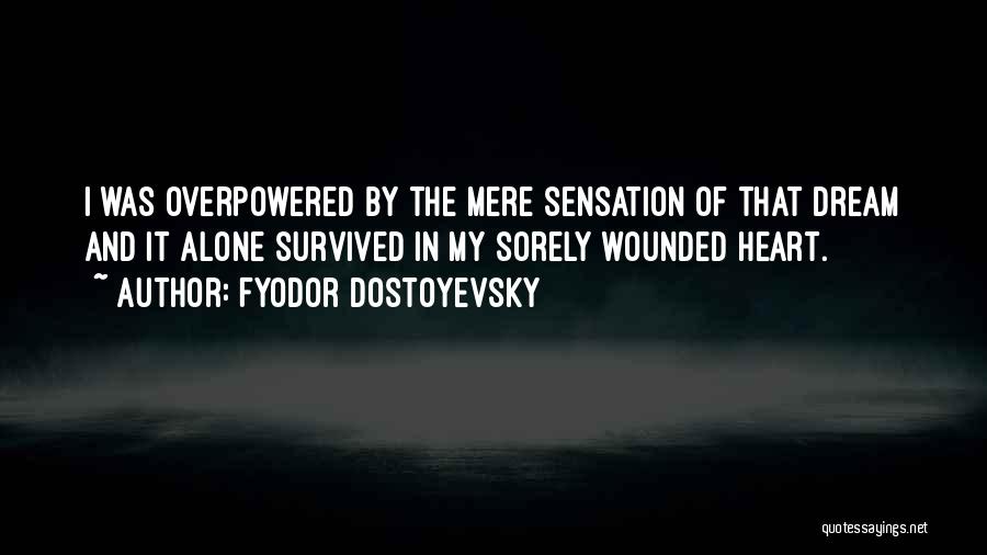 Fyodor Dostoyevsky Quotes: I Was Overpowered By The Mere Sensation Of That Dream And It Alone Survived In My Sorely Wounded Heart.