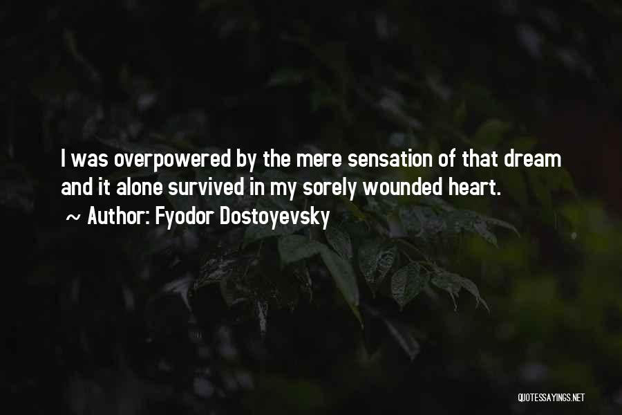 Fyodor Dostoyevsky Quotes: I Was Overpowered By The Mere Sensation Of That Dream And It Alone Survived In My Sorely Wounded Heart.