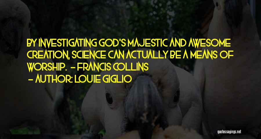 Louie Giglio Quotes: By Investigating God's Majestic And Awesome Creation, Science Can Actually Be A Means Of Worship. - Francis Collins