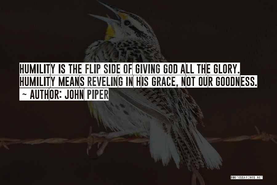 John Piper Quotes: Humility Is The Flip Side Of Giving God All The Glory. Humility Means Reveling In His Grace, Not Our Goodness.