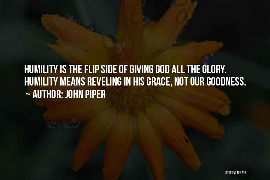 John Piper Quotes: Humility Is The Flip Side Of Giving God All The Glory. Humility Means Reveling In His Grace, Not Our Goodness.