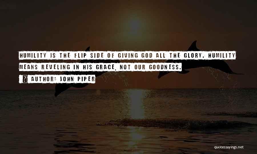 John Piper Quotes: Humility Is The Flip Side Of Giving God All The Glory. Humility Means Reveling In His Grace, Not Our Goodness.