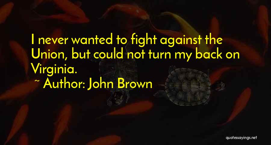 John Brown Quotes: I Never Wanted To Fight Against The Union, But Could Not Turn My Back On Virginia.