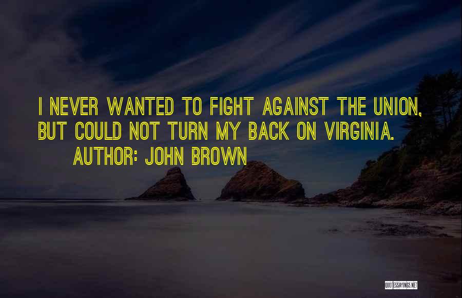 John Brown Quotes: I Never Wanted To Fight Against The Union, But Could Not Turn My Back On Virginia.