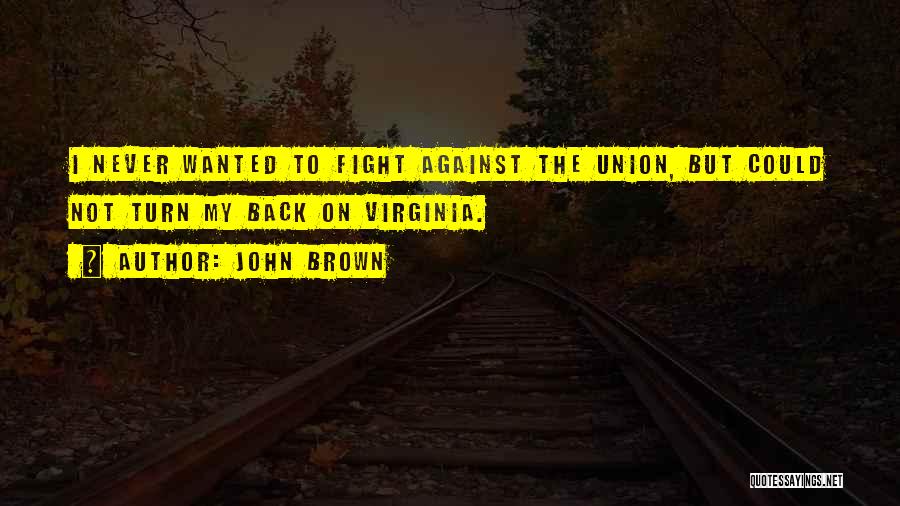 John Brown Quotes: I Never Wanted To Fight Against The Union, But Could Not Turn My Back On Virginia.