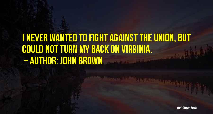 John Brown Quotes: I Never Wanted To Fight Against The Union, But Could Not Turn My Back On Virginia.