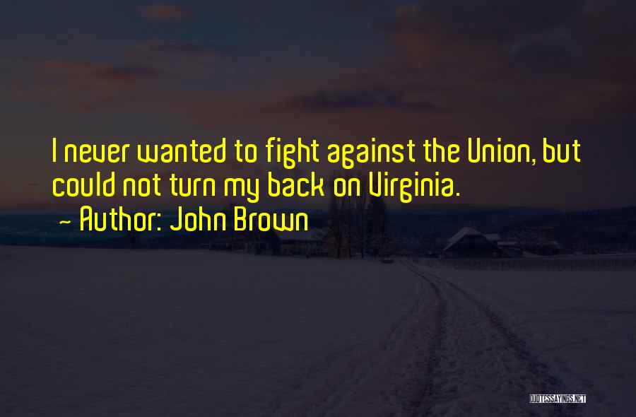 John Brown Quotes: I Never Wanted To Fight Against The Union, But Could Not Turn My Back On Virginia.