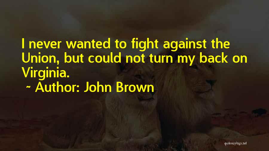 John Brown Quotes: I Never Wanted To Fight Against The Union, But Could Not Turn My Back On Virginia.