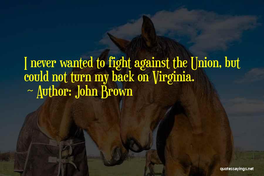 John Brown Quotes: I Never Wanted To Fight Against The Union, But Could Not Turn My Back On Virginia.