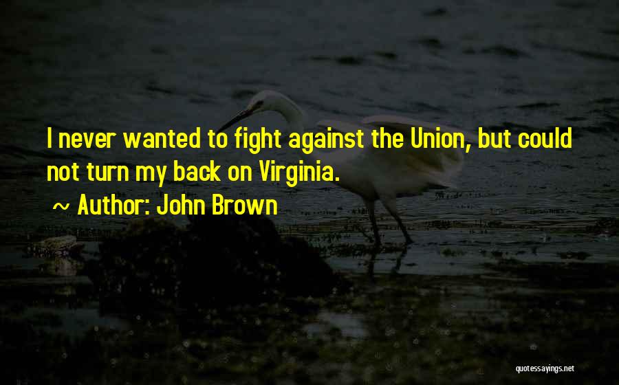 John Brown Quotes: I Never Wanted To Fight Against The Union, But Could Not Turn My Back On Virginia.