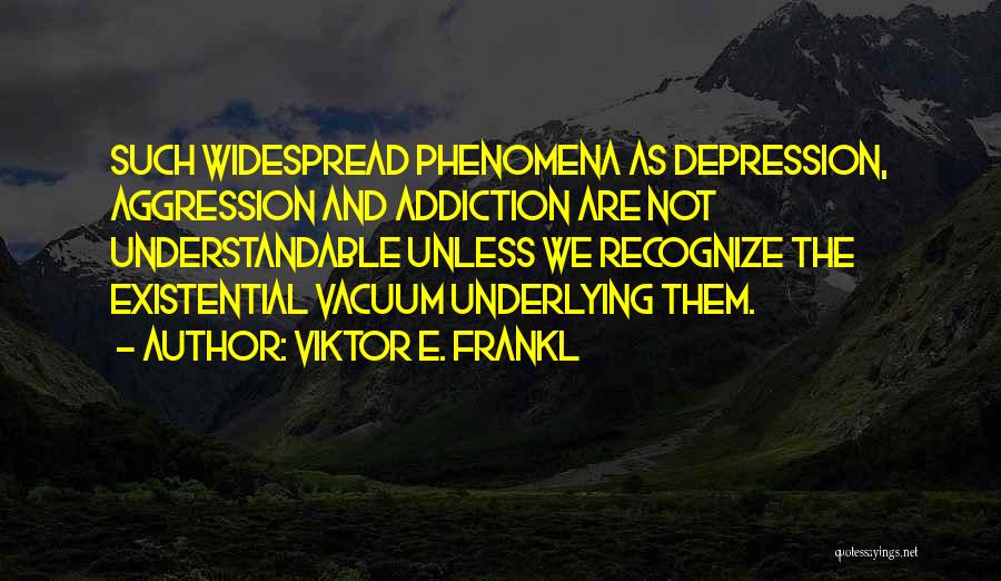 Viktor E. Frankl Quotes: Such Widespread Phenomena As Depression, Aggression And Addiction Are Not Understandable Unless We Recognize The Existential Vacuum Underlying Them.