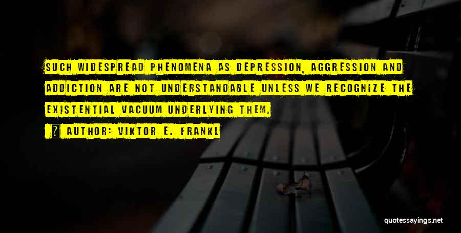 Viktor E. Frankl Quotes: Such Widespread Phenomena As Depression, Aggression And Addiction Are Not Understandable Unless We Recognize The Existential Vacuum Underlying Them.