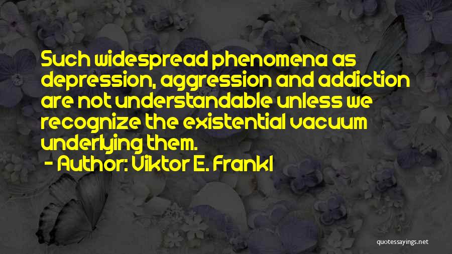 Viktor E. Frankl Quotes: Such Widespread Phenomena As Depression, Aggression And Addiction Are Not Understandable Unless We Recognize The Existential Vacuum Underlying Them.