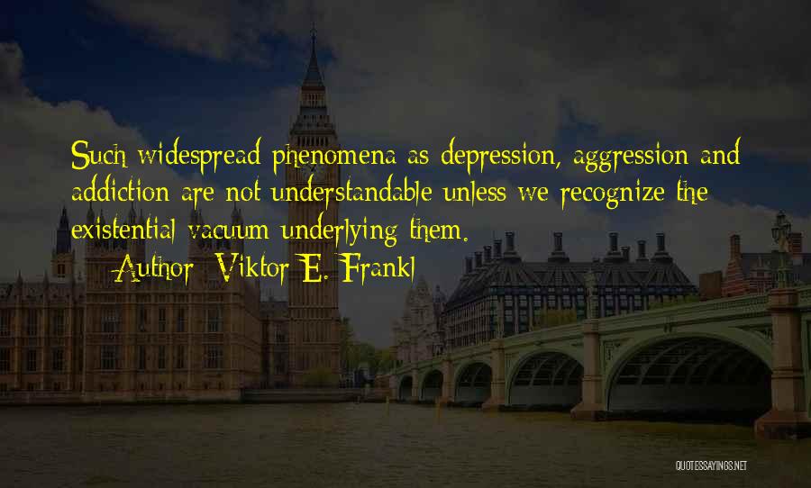 Viktor E. Frankl Quotes: Such Widespread Phenomena As Depression, Aggression And Addiction Are Not Understandable Unless We Recognize The Existential Vacuum Underlying Them.