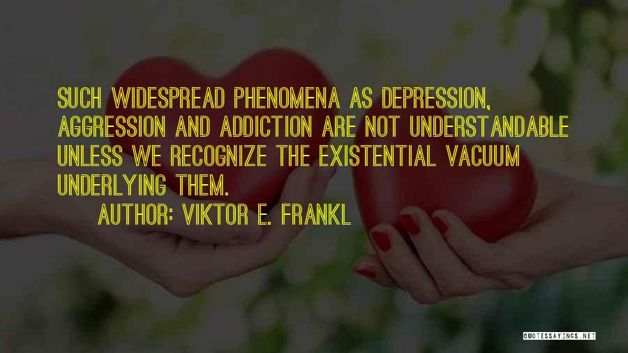 Viktor E. Frankl Quotes: Such Widespread Phenomena As Depression, Aggression And Addiction Are Not Understandable Unless We Recognize The Existential Vacuum Underlying Them.