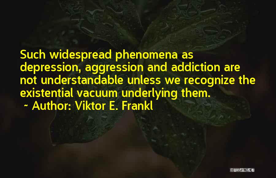 Viktor E. Frankl Quotes: Such Widespread Phenomena As Depression, Aggression And Addiction Are Not Understandable Unless We Recognize The Existential Vacuum Underlying Them.