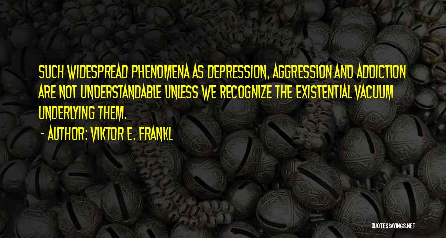 Viktor E. Frankl Quotes: Such Widespread Phenomena As Depression, Aggression And Addiction Are Not Understandable Unless We Recognize The Existential Vacuum Underlying Them.