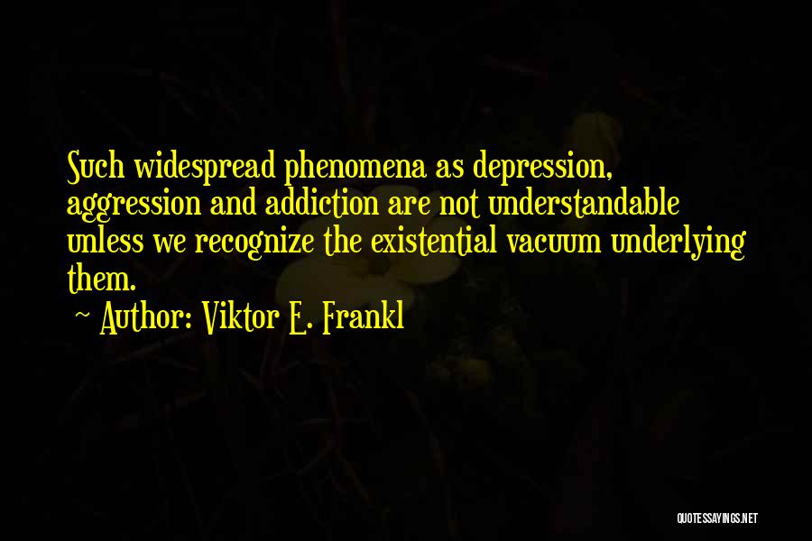 Viktor E. Frankl Quotes: Such Widespread Phenomena As Depression, Aggression And Addiction Are Not Understandable Unless We Recognize The Existential Vacuum Underlying Them.