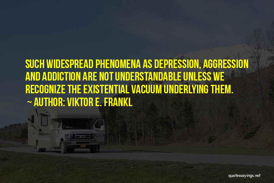 Viktor E. Frankl Quotes: Such Widespread Phenomena As Depression, Aggression And Addiction Are Not Understandable Unless We Recognize The Existential Vacuum Underlying Them.