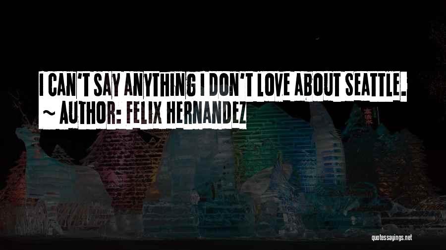 Felix Hernandez Quotes: I Can't Say Anything I Don't Love About Seattle.