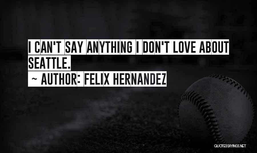 Felix Hernandez Quotes: I Can't Say Anything I Don't Love About Seattle.